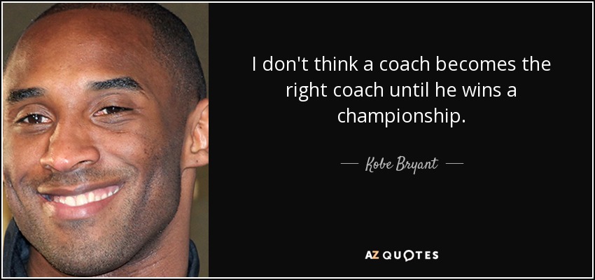 I don't think a coach becomes the right coach until he wins a championship. - Kobe Bryant