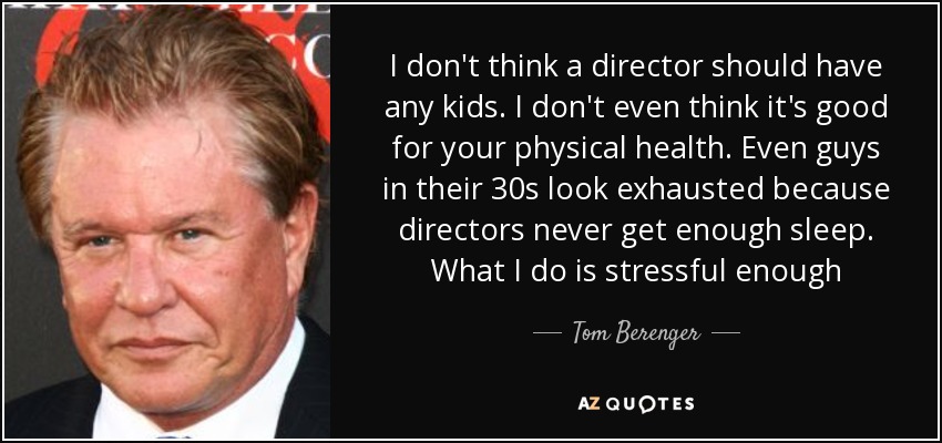 I don't think a director should have any kids. I don't even think it's good for your physical health. Even guys in their 30s look exhausted because directors never get enough sleep. What I do is stressful enough - Tom Berenger