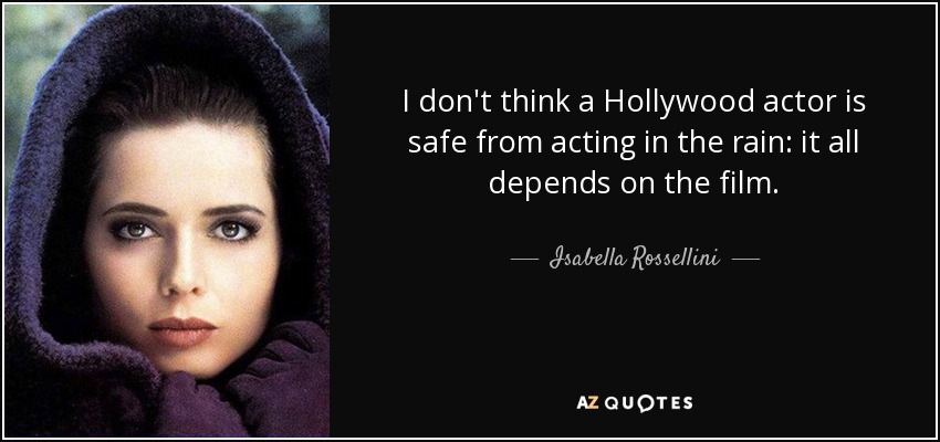 I don't think a Hollywood actor is safe from acting in the rain: it all depends on the film. - Isabella Rossellini