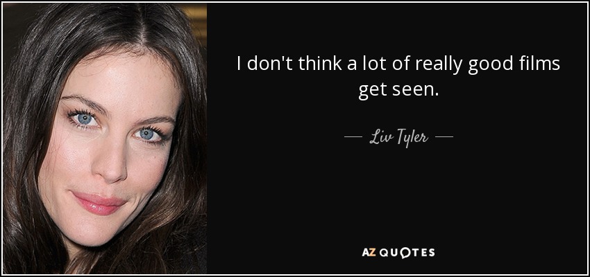 I don't think a lot of really good films get seen. - Liv Tyler