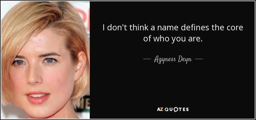 I don't think a name defines the core of who you are. - Agyness Deyn