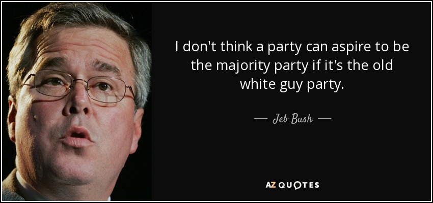 I don't think a party can aspire to be the majority party if it's the old white guy party. - Jeb Bush