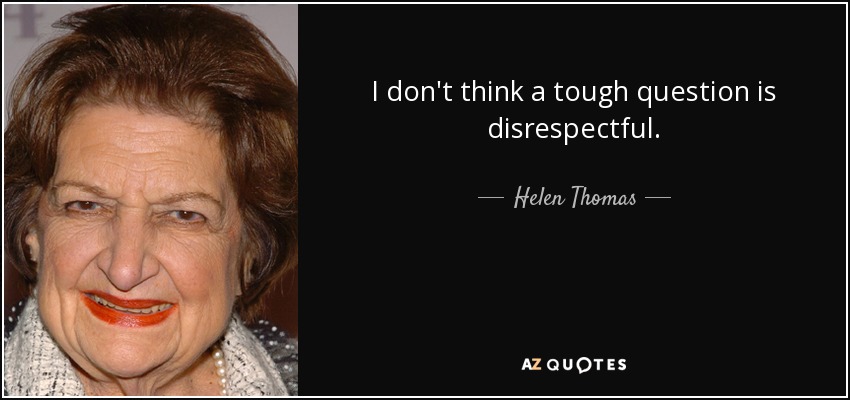 I don't think a tough question is disrespectful. - Helen Thomas