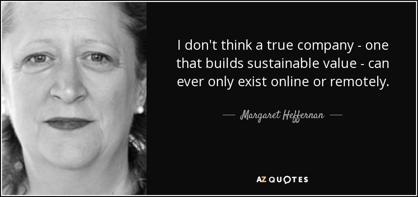 I don't think a true company - one that builds sustainable value - can ever only exist online or remotely. - Margaret Heffernan