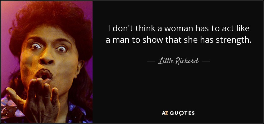 I don't think a woman has to act like a man to show that she has strength. - Little Richard
