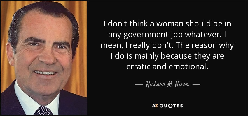 I don't think a woman should be in any government job whatever. I mean, I really don't. The reason why I do is mainly because they are erratic and emotional. - Richard M. Nixon