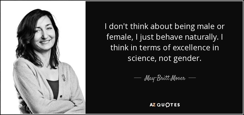 I don't think about being male or female, I just behave naturally. I think in terms of excellence in science, not gender. - May-Britt Moser
