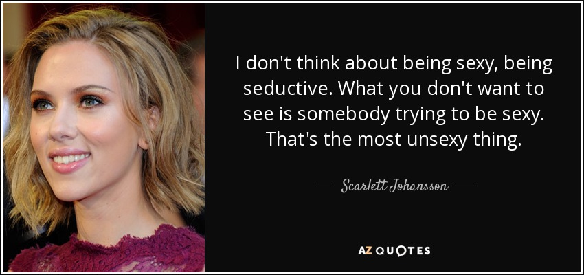I don't think about being sexy, being seductive. What you don't want to see is somebody trying to be sexy. That's the most unsexy thing. - Scarlett Johansson