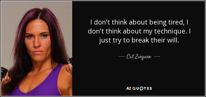 I don't think about being tired, I don't think about my technique. I just try to break their will. - Cat Zingano