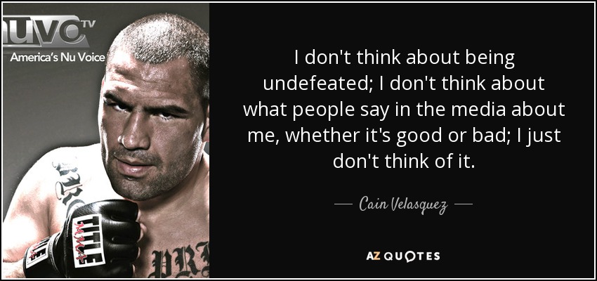 I don't think about being undefeated; I don't think about what people say in the media about me, whether it's good or bad; I just don't think of it. - Cain Velasquez
