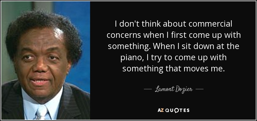 I don't think about commercial concerns when I first come up with something. When I sit down at the piano, I try to come up with something that moves me. - Lamont Dozier