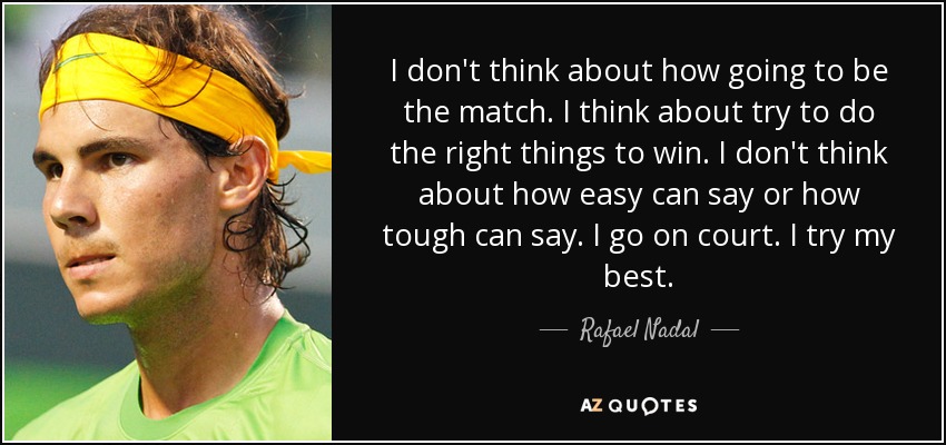 I don't think about how going to be the match. I think about try to do the right things to win. I don't think about how easy can say or how tough can say. I go on court. I try my best. - Rafael Nadal