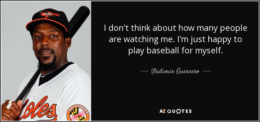 I don't think about how many people are watching me. I'm just happy to play baseball for myself. - Vladimir Guerrero
