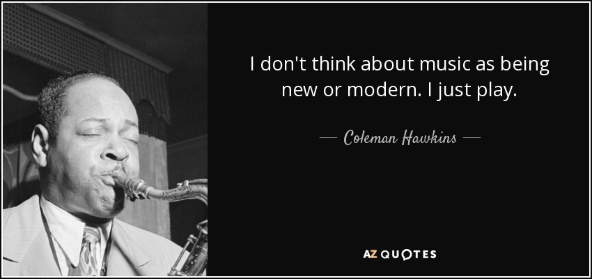 I don't think about music as being new or modern. I just play. - Coleman Hawkins
