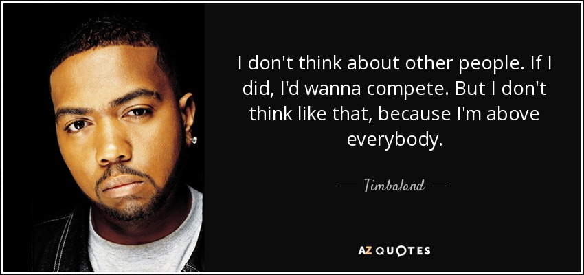 I don't think about other people. If I did, I'd wanna compete. But I don't think like that, because I'm above everybody. - Timbaland