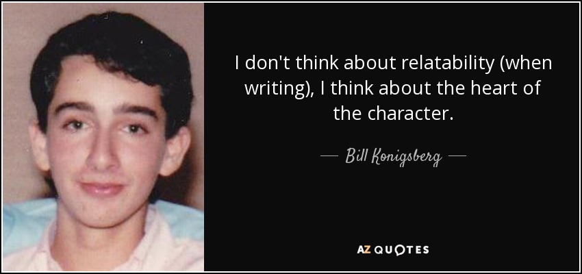I don't think about relatability (when writing), I think about the heart of the character. - Bill Konigsberg