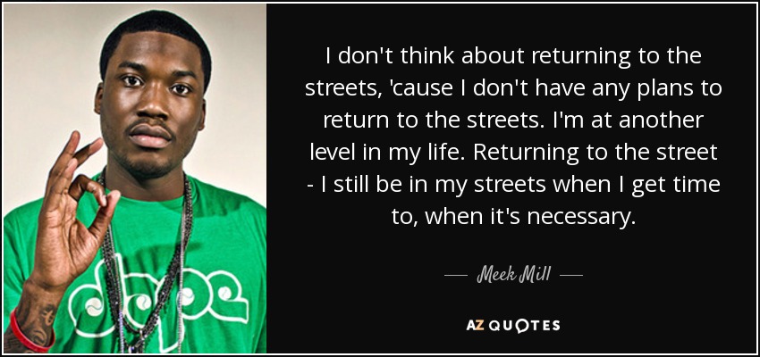 I don't think about returning to the streets, 'cause I don't have any plans to return to the streets. I'm at another level in my life. Returning to the street - I still be in my streets when I get time to, when it's necessary. - Meek Mill