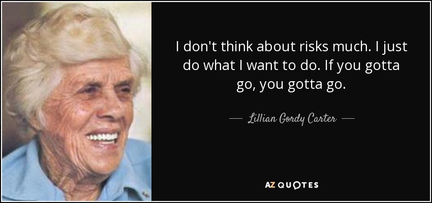 I don't think about risks much. I just do what I want to do. If you gotta go, you gotta go. - Lillian Gordy Carter