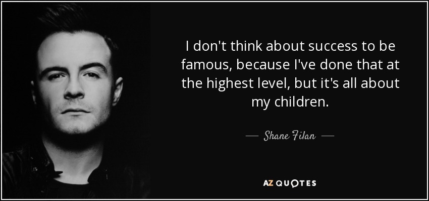 I don't think about success to be famous, because I've done that at the highest level, but it's all about my children. - Shane Filan