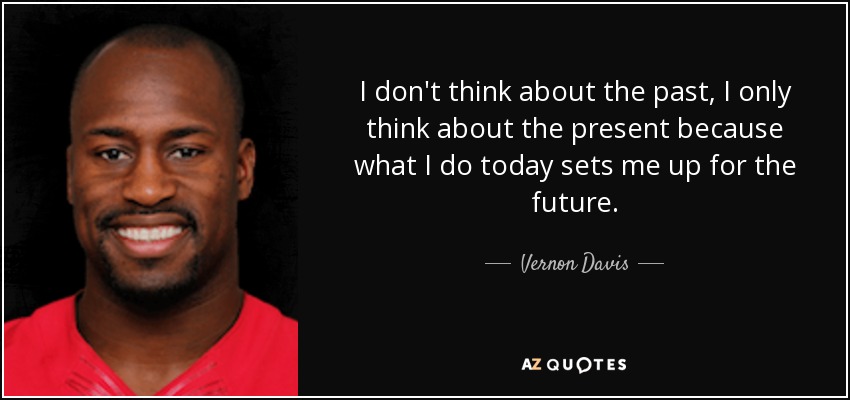 I don't think about the past, I only think about the present because what I do today sets me up for the future. - Vernon Davis