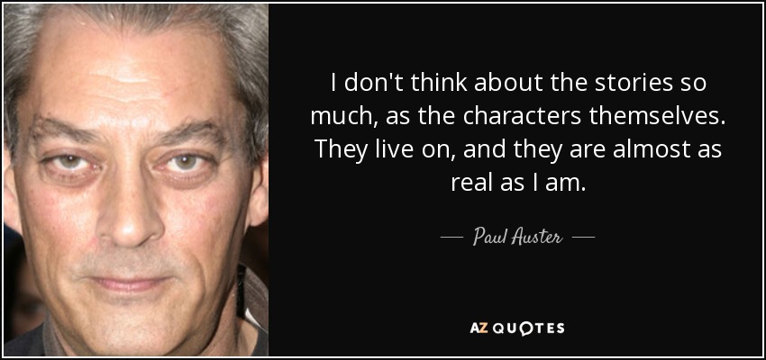 I don't think about the stories so much, as the characters themselves. They live on, and they are almost as real as I am. - Paul Auster