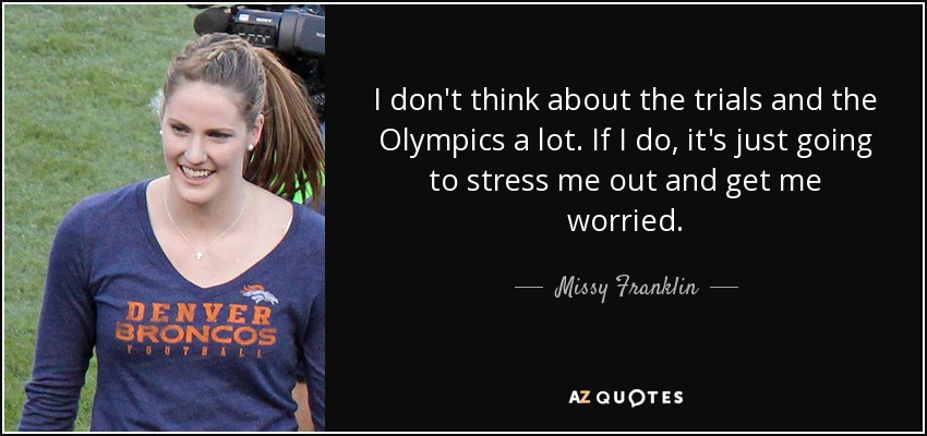 I don't think about the trials and the Olympics a lot. If I do, it's just going to stress me out and get me worried. - Missy Franklin