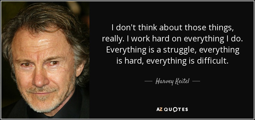 I don't think about those things, really. I work hard on everything I do. Everything is a struggle, everything is hard, everything is difficult. - Harvey Keitel