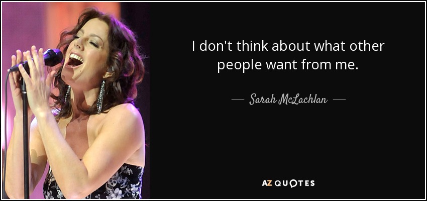 I don't think about what other people want from me. - Sarah McLachlan