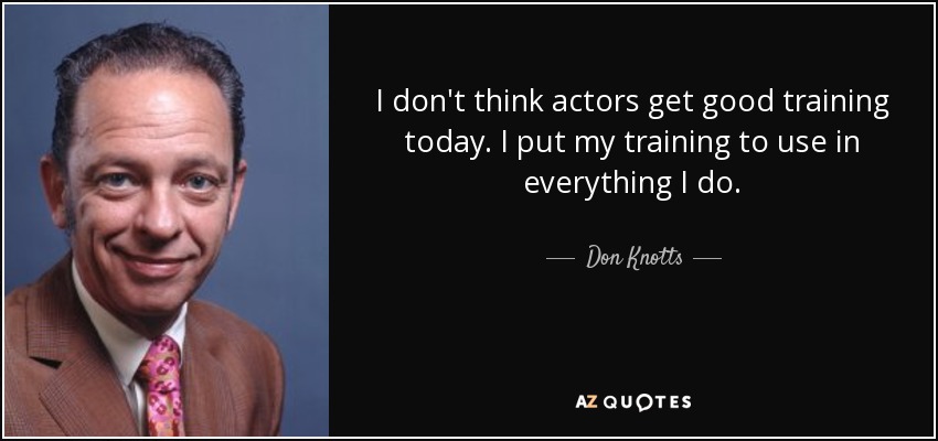 I don't think actors get good training today. I put my training to use in everything I do. - Don Knotts