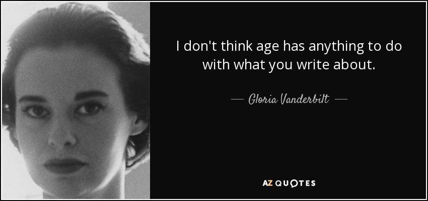 I don't think age has anything to do with what you write about. - Gloria Vanderbilt