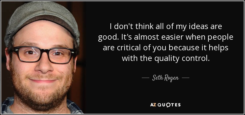 I don't think all of my ideas are good. It's almost easier when people are critical of you because it helps with the quality control. - Seth Rogen