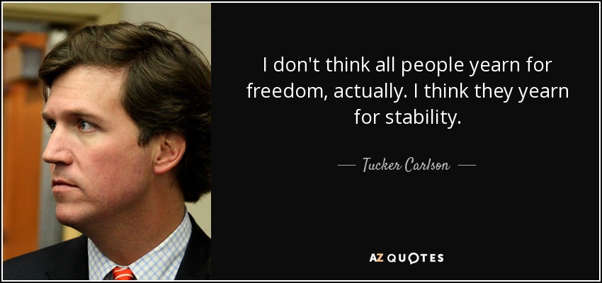 I don't think all people yearn for freedom, actually. I think they yearn for stability. - Tucker Carlson