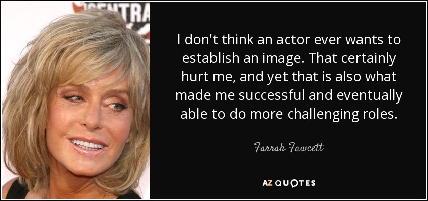 I don't think an actor ever wants to establish an image. That certainly hurt me, and yet that is also what made me successful and eventually able to do more challenging roles. - Farrah Fawcett