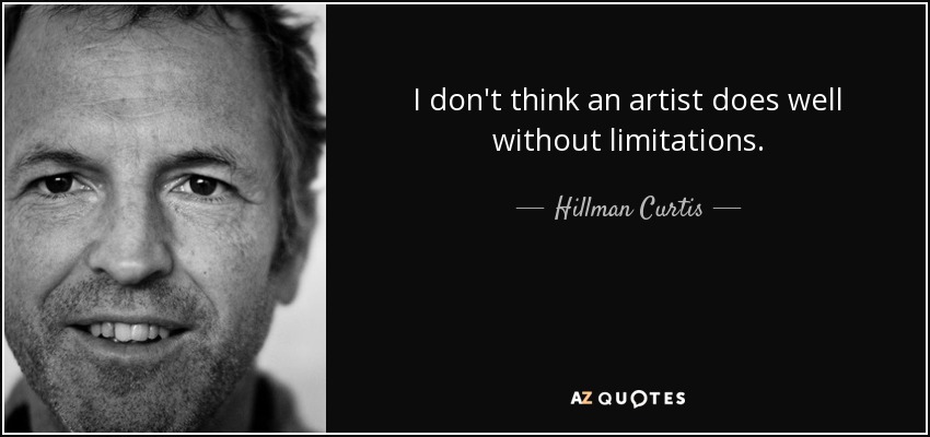 I don't think an artist does well without limitations. - Hillman Curtis