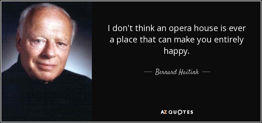 I don't think an opera house is ever a place that can make you entirely happy. - Bernard Haitink