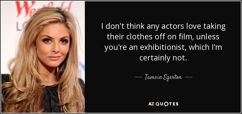 I don't think any actors love taking their clothes off on film, unless you're an exhibitionist, which I'm certainly not. - Tamsin Egerton