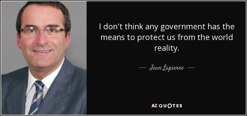 I don't think any government has the means to protect us from the world reality. - Jean Lapierre