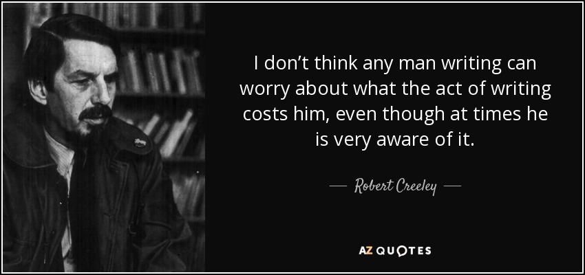 I don’t think any man writing can worry about what the act of writing costs him, even though at times he is very aware of it. - Robert Creeley