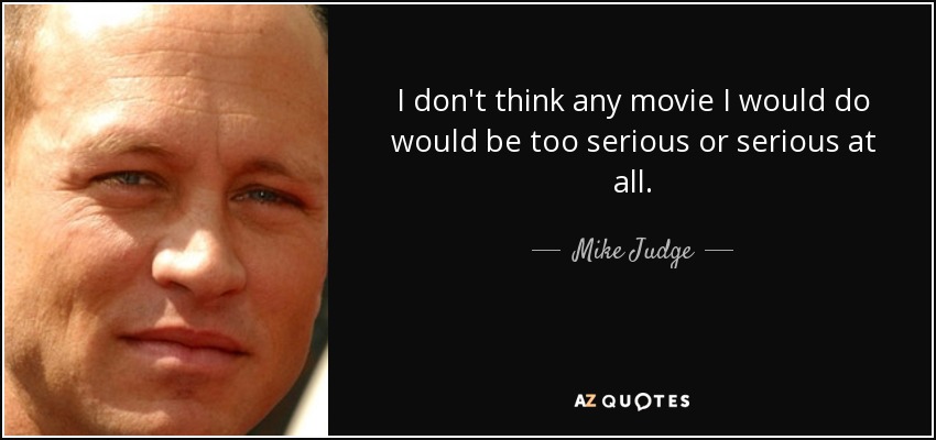 I don't think any movie I would do would be too serious or serious at all. - Mike Judge
