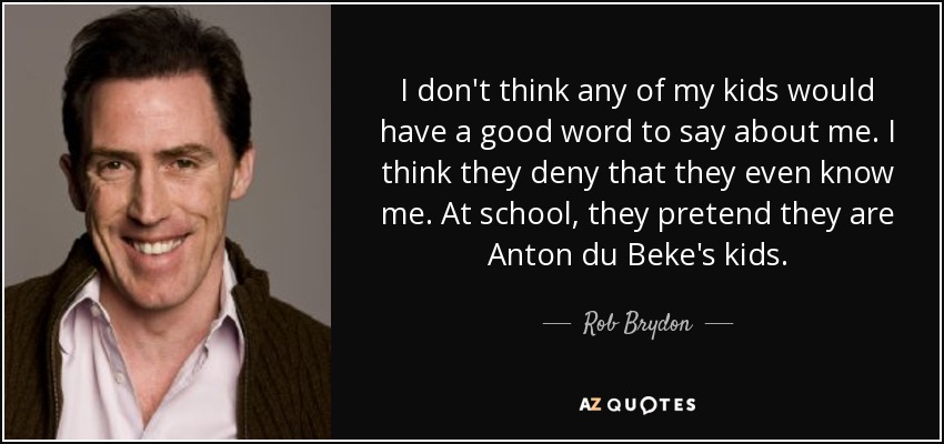 I don't think any of my kids would have a good word to say about me. I think they deny that they even know me. At school, they pretend they are Anton du Beke's kids. - Rob Brydon
