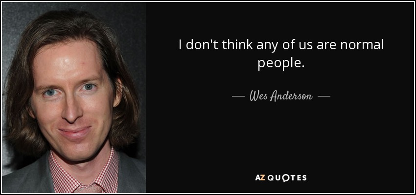 I don't think any of us are normal people. - Wes Anderson