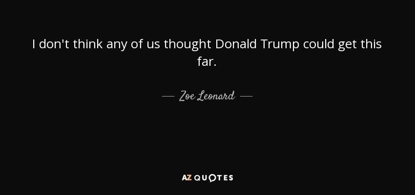 I don't think any of us thought Donald Trump could get this far. - Zoe Leonard