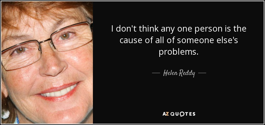 I don't think any one person is the cause of all of someone else's problems. - Helen Reddy