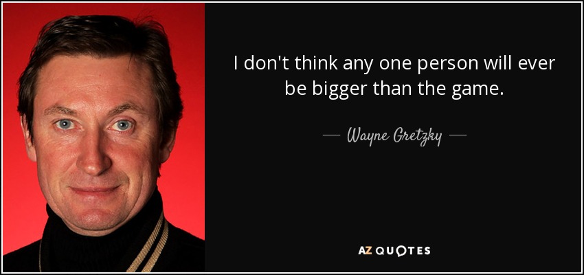 I don't think any one person will ever be bigger than the game. - Wayne Gretzky