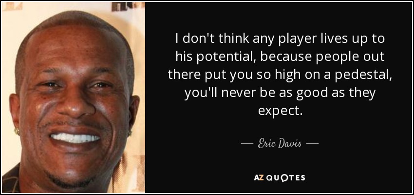 I don't think any player lives up to his potential, because people out there put you so high on a pedestal, you'll never be as good as they expect. - Eric Davis