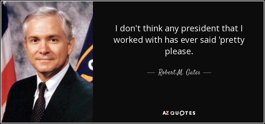 I don't think any president that I worked with has ever said 'pretty please. - Robert M. Gates