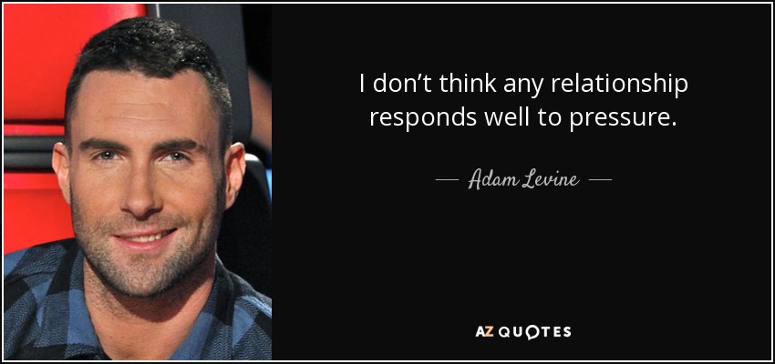 I don’t think any relationship responds well to pressure. - Adam Levine