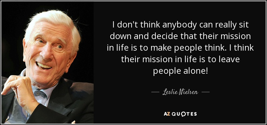 I don't think anybody can really sit down and decide that their mission in life is to make people think. I think their mission in life is to leave people alone! - Leslie Nielsen
