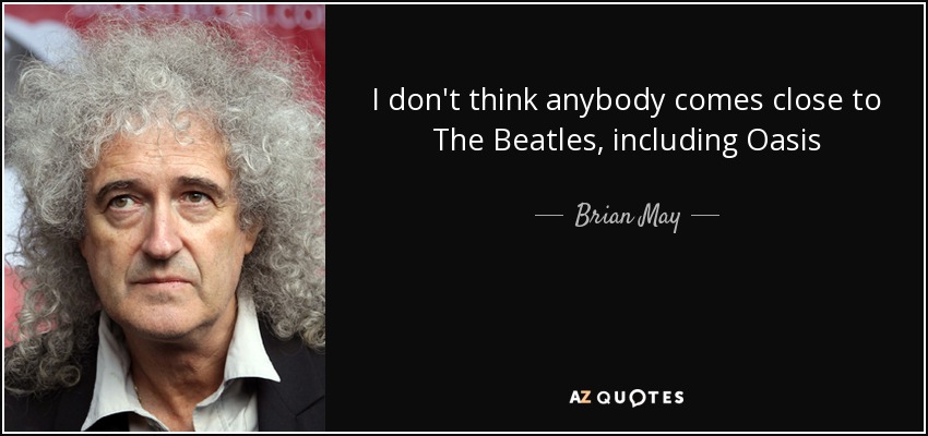 I don't think anybody comes close to The Beatles, including Oasis - Brian May