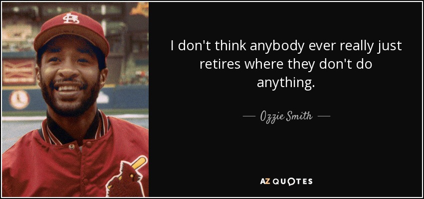 I don't think anybody ever really just retires where they don't do anything. - Ozzie Smith